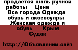 продается шаль ручной работы  › Цена ­ 1 300 - Все города Одежда, обувь и аксессуары » Женская одежда и обувь   . Крым,Судак